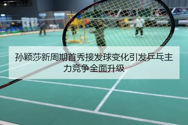 孙颖莎新周期首秀接发球变化引发乒乓主力竞争全面升级