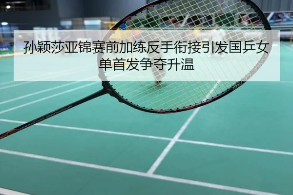 孙颖莎亚锦赛前加练反手衔接引发国乒女单首发争夺升温