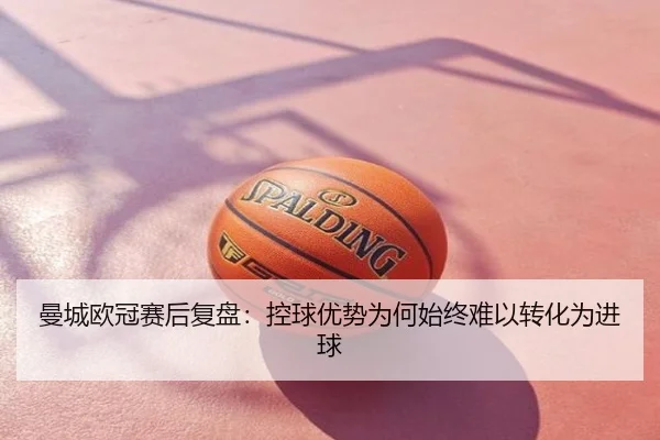 曼城欧冠赛后复盘：控球优势为何始终难以转化为进球
